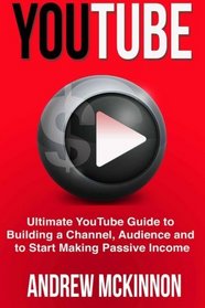 YouTube: Ultimate YouTube Guide To Building A Channel, Audience And To Start Mak