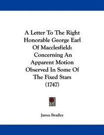 A Letter To The Right Honorable George Earl Of Macclesfield: Concerning An Apparent Motion Observed In Some Of The Fixed Stars (1747)
