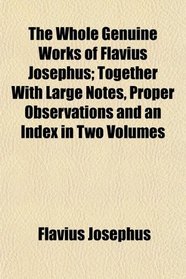 The Whole Genuine Works of Flavius Josephus; Together With Large Notes, Proper Observations and an Index in Two Volumes