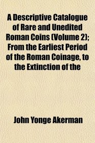 A Descriptive Catalogue of Rare and Unedited Roman Coins (Volume 2); From the Earliest Period of the Roman Coinage, to the Extinction of the