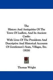 The History And Antiquities Of The Town Of Ludlow, And Its Ancient Castle: With Lives Of The Presidents And Descriptive And Historical Accounts Of Gentlemen's Seats, Villages, Etc. (1826)