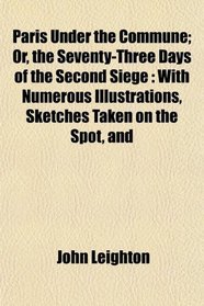 Paris Under the Commune; Or, the Seventy-Three Days of the Second Siege: With Numerous Illustrations, Sketches Taken on the Spot, and