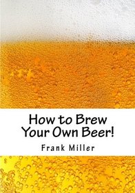 How to Brew Your Own Beer!: Over 600 Thirst Quenching & Money Saving Beer Recipes!