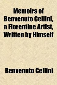 Memoirs of Benvenuto Cellini, a Florentine Artist, Written by Himself