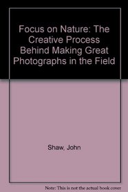 John Shaw's Focus on Nature: The Creative Process Behind Making Great Photographs in the Field