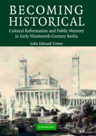Becoming Historical : Cultural Reformation and Public Memory in Early Nineteenth-Century Berlin