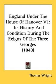 England Under The House Of Hanover V1: Its History And Condition During The Reigns Of The Three Georges (1848)