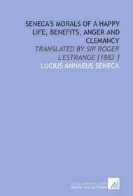 Seneca's Morals of a Happy Life, Benefits, Anger and Clemancy: Translated by Sir Roger L'Estrange [1882 ]