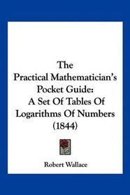 The Practical Mathematician's Pocket Guide: A Set Of Tables Of Logarithms Of Numbers (1844)