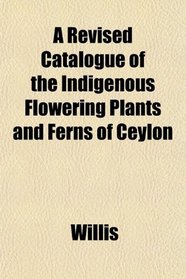 A Revised Catalogue of the Indigenous Flowering Plants and Ferns of Ceylon