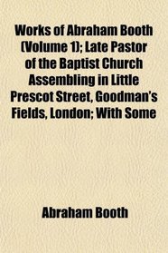 Works of Abraham Booth (Volume 1); Late Pastor of the Baptist Church Assembling in Little Prescot Street, Goodman's Fields, London; With Some