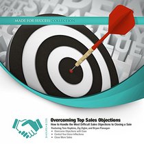 Overcoming Top Sales Objections: How to Handle the Most Difficult Sales Objections to Closing a Sale (Made for Success)