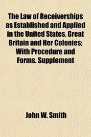 The Law of Receiverships as Established and Applied in the United States, Great Britain and Her Colonies; With Procedure and Forms. Supplement