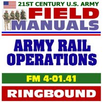 21st Century U.S. Army Field Manuals: Army Rail Operations, FM 4-01.41 (Ringbound)