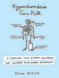 Hypochondria Can Kill : A Disease for Every Occasion, an Illness for Every Symptom