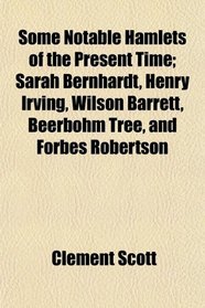 Some Notable Hamlets of the Present Time; Sarah Bernhardt, Henry Irving, Wilson Barrett, Beerbohm Tree, and Forbes Robertson