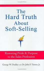 The Hard Truth About Soft-Selling: Restoring Pride & Purpose to the Sales Profession