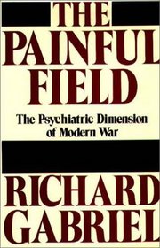 The Painful Field: The Psychiatric Dimension of Modern War (Contributions in Military Studies)