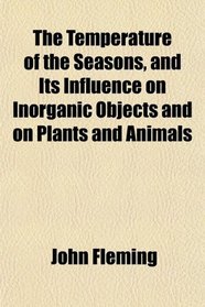 The Temperature of the Seasons, and Its Influence on Inorganic Objects and on Plants and Animals