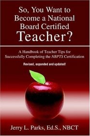 So, You Want to Become a National Board Certified Teacher? : A Handbook of Teacher Tips for Successfully Completing the NBPTS Certification (Revised  Expanded 2006 Edition!)