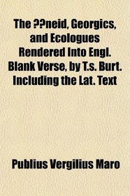 The neid, Georgics, and Ecologues Rendered Into Engl. Blank Verse, by T.s. Burt. Including the Lat. Text