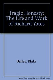 Tragic Honesty: The Life and Work of Richard Yates