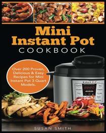 Mini Instant Pot Cookbook: Over 200 Proven, Delicious & Easy Recipes for Mini Instant Pot 3 Quart Models