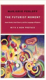 The Futurist Moment : Avant-Garde, Avant Guerre, and the Language of Rupture, with a New Preface