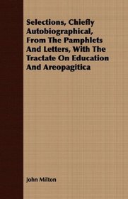Selections, Chiefly Autobiographical, From The Pamphlets And Letters, With The Tractate On Education And Areopagitica