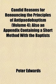 Candid Reasons for Renouncing the Principles of Antipaedobaptism (Volume 4); Also an Appendix Containing a Short Method With the Baptists