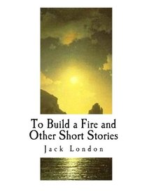 To Build a Fire and Other Short Stories: Jack London (Short Stories of Jack London)