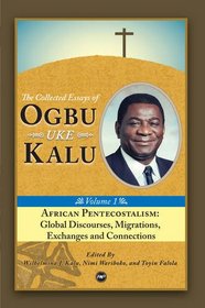 African Pentecostalism: v. I: Global Discourses, Migrations, Exchanges and Connections: The Collected Essays of Ogbu Uke Kalu