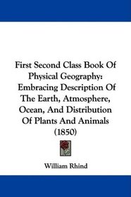 First Second Class Book Of Physical Geography: Embracing Description Of The Earth, Atmosphere, Ocean, And Distribution Of Plants And Animals (1850)