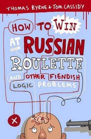 How to Win at Russian Roulette: And Other Fiendish Logic Problems. Thomas Byrne and Tom Cassidy