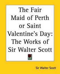 The Fair Maid Of Perth Or Saint Valentine's Day: The Works Of Sir Walter Scott