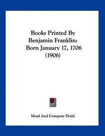 Books Printed By Benjamin Franklin: Born January 17, 1706 (1906)