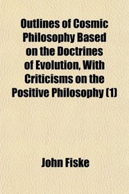 Outlines of Cosmic Philosophy Based on the Doctrines of Evolution, With Criticisms on the Positive Philosophy (1)