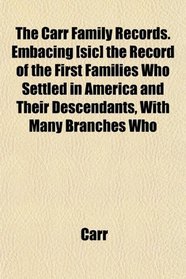 The Carr Family Records. Embacing [sic] the Record of the First Families Who Settled in America and Their Descendants, With Many Branches Who