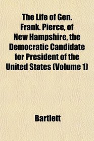 The Life of Gen. Frank. Pierce, of New Hampshire, the Democratic Candidate for President of the United States (Volume 1)