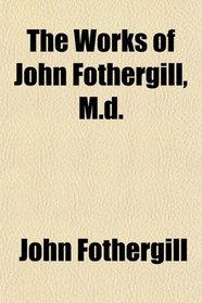The Works of John Fothergill, M.d.
