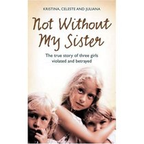 Not Without My Sister: The True Story of Three Sisters Violated and Betrayed by Those They Trusted