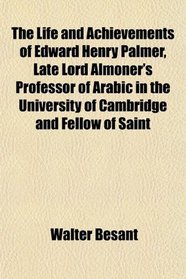 The Life and Achievements of Edward Henry Palmer, Late Lord Almoner's Professor of Arabic in the University of Cambridge and Fellow of Saint