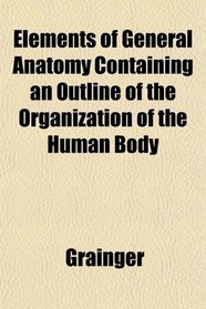 Elements of General Anatomy Containing an Outline of the Organization of the Human Body