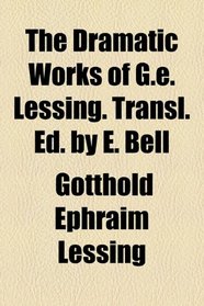 The dramatic works of G.E. Lessing. Transl. Ed. by E. Bell