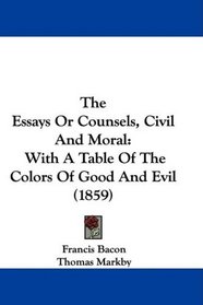 The Essays Or Counsels, Civil And Moral: With A Table Of The Colors Of Good And Evil (1859)