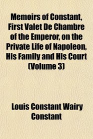 Memoirs of Constant, First Valet De Chambre of the Emperor, on the Private Life of Napoleon, His Family and His Court (Volume 3)