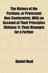 The History of the Puritans, or Protestant Non-Conformists, With an Account of Their Principles (Volume 1); Their Attempts for a Further