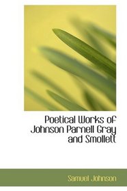 Poetical Works of Johnson Parnell Gray and Smollett: With Memoirs Critical Dissertations and Explan