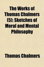 The Works of Thomas Chalmers (5); Sketches of Moral and Mental Philosophy