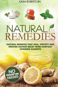 Natural Remedies: Natural Remedies that Heal, Protect and Provide Instant Relief from Everyday Common Ailments